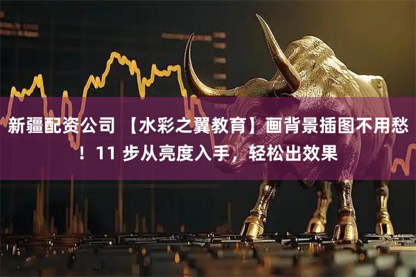 新疆配资公司 【水彩之翼教育】画背景插图不用愁！11 步从亮度入手，轻松出效果