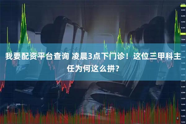 我要配资平台查询 凌晨3点下门诊！这位三甲科主任为何这么拼？