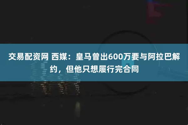 交易配资网 西媒：皇马曾出600万要与阿拉巴解约，但他只想履行完合同