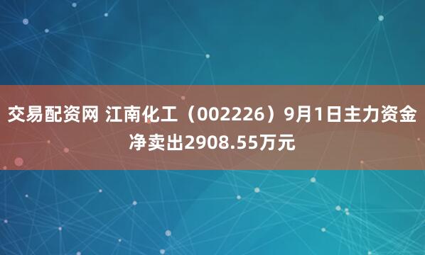 交易配资网 江南化工（002226）9月1日主力资金净卖出2908.55万元