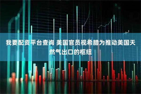 我要配资平台查询 美国官员视希腊为推动美国天然气出口的枢纽