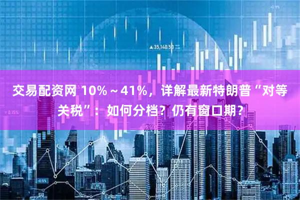 交易配资网 10%～41%，详解最新特朗普“对等关税”：如何分档？仍有窗口期？