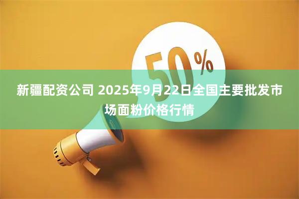 新疆配资公司 2025年9月22日全国主要批发市场面粉价格行情