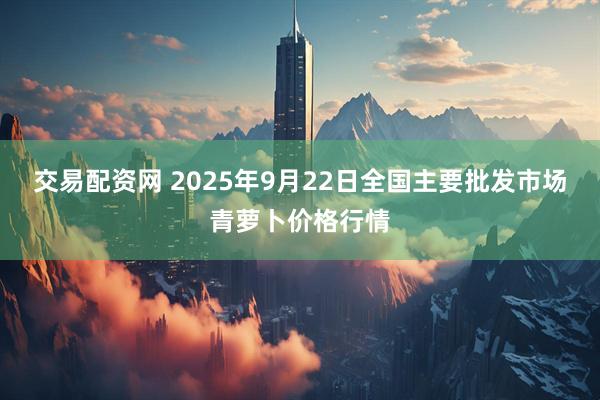 交易配资网 2025年9月22日全国主要批发市场青萝卜价格行情