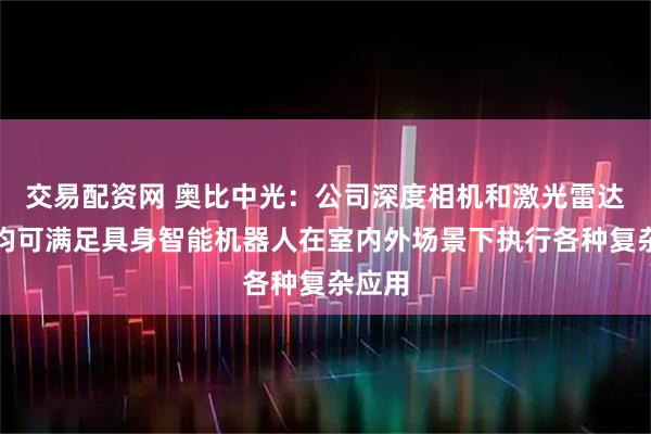 交易配资网 奥比中光：公司深度相机和激光雷达产品均可满足具身智能机器人在室内外场景下执行各种复杂应用