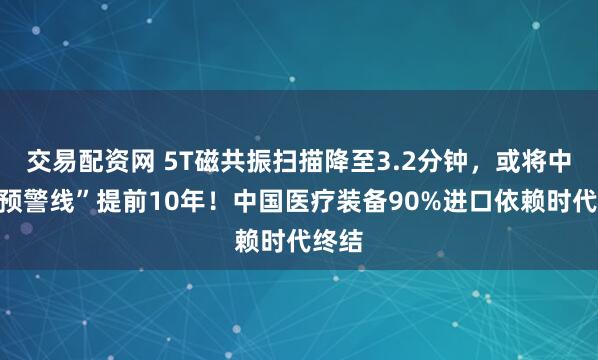 交易配资网 5T磁共振扫描降至3.2分钟，或将中风“预警线”提前10年！中国医疗装备90%进口依赖时代终结