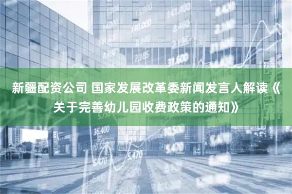 新疆配资公司 国家发展改革委新闻发言人解读《关于完善幼儿园收费政策的通知》