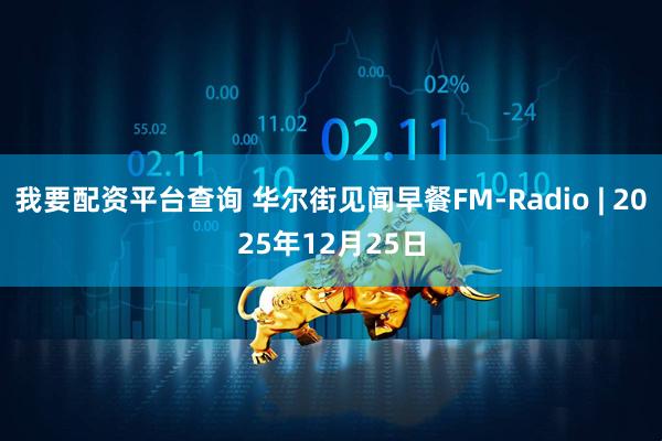 我要配资平台查询 华尔街见闻早餐FM-Radio | 2025年12月25日