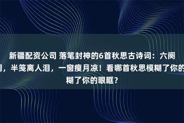 新疆配资公司 落笔封神的6首秋思古诗词：六阕清商调，半笺离人泪，一窗瘦月凉！看哪首秋思模糊了你的眼眶？