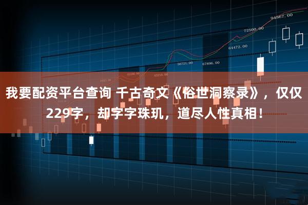 我要配资平台查询 千古奇文《俗世洞察录》，仅仅229字，却字字珠玑，道尽人性真相！