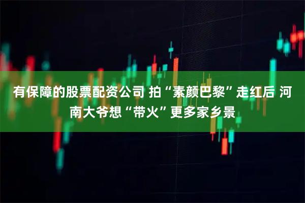 有保障的股票配资公司 拍“素颜巴黎”走红后 河南大爷想“带火”更多家乡景