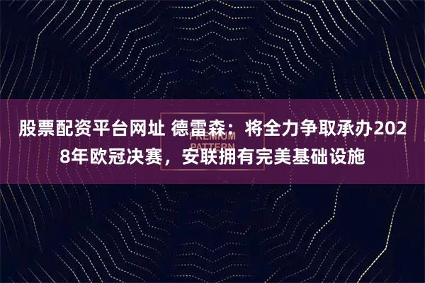 股票配资平台网址 德雷森：将全力争取承办2028年欧冠决赛，安联拥有完美基础设施