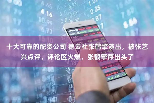 十大可靠的配资公司 德云社张鹤擎演出，被张艺兴点评，评论区火爆，张鹤擎熬出头了