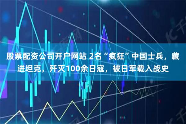 股票配资公司开户网站 2名“疯狂”中国士兵，藏进坦克，歼灭100余日寇，被日军载入战史