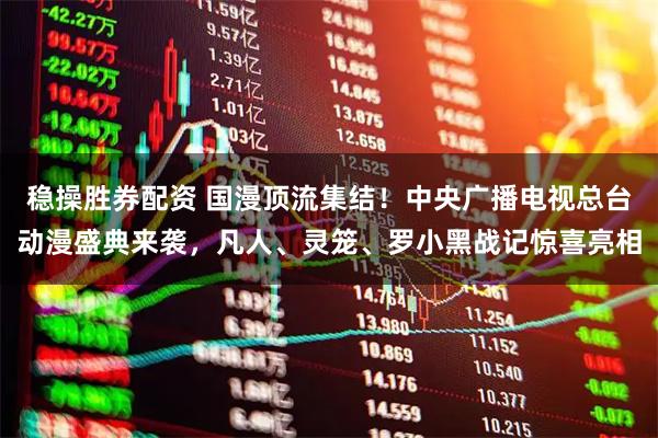 稳操胜券配资 国漫顶流集结！中央广播电视总台动漫盛典来袭，凡人、灵笼、罗小黑战记惊喜亮相