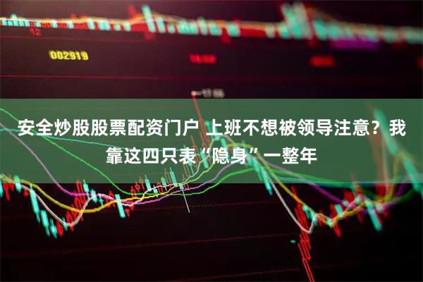 安全炒股股票配资门户 上班不想被领导注意？我靠这四只表“隐身”一整年