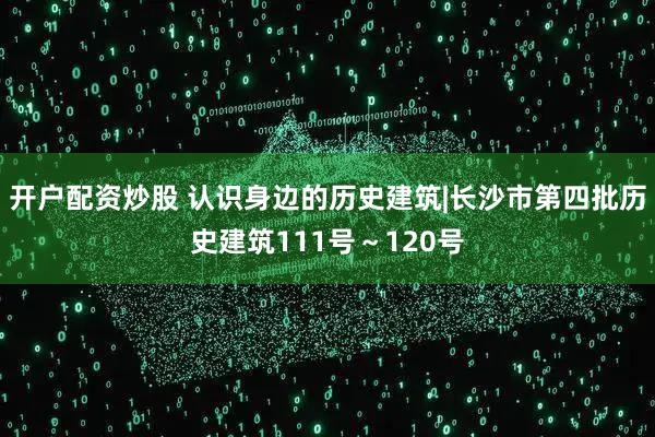 开户配资炒股 认识身边的历史建筑|长沙市第四批历史建筑111号～120号
