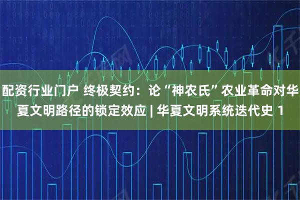 配资行业门户 终极契约：论“神农氏”农业革命对华夏文明路径的锁定效应 | 华夏文明系统迭代史 1