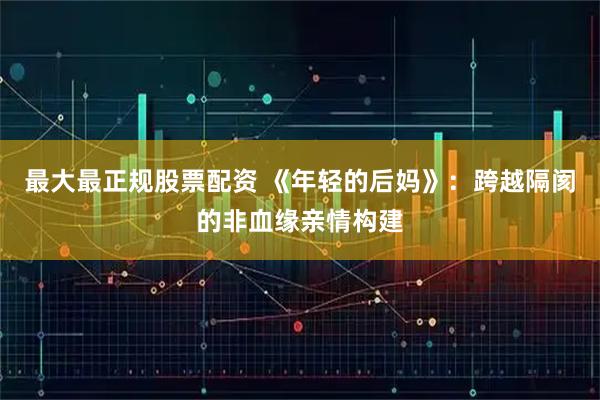 最大最正规股票配资 《年轻的后妈》：跨越隔阂的非血缘亲情构建