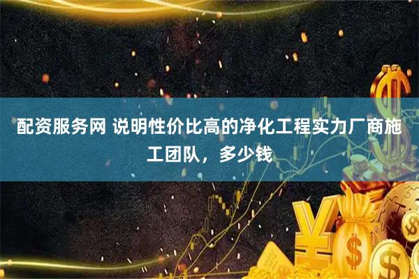 配资服务网 说明性价比高的净化工程实力厂商施工团队，多少钱