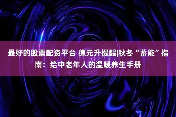 最好的股票配资平台 德元升提醒|秋冬“蓄能”指南：给中老年人的温暖养生手册