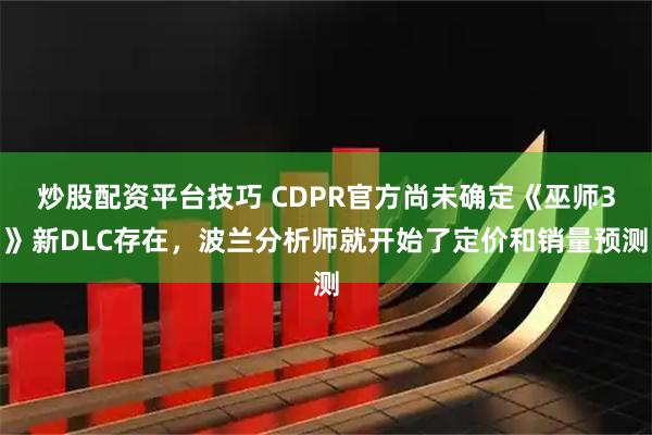 炒股配资平台技巧 CDPR官方尚未确定《巫师3》新DLC存在，波兰分析师就开始了定价和销量预测