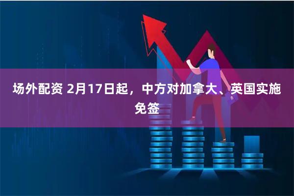 场外配资 2月17日起，中方对加拿大、英国实施免签