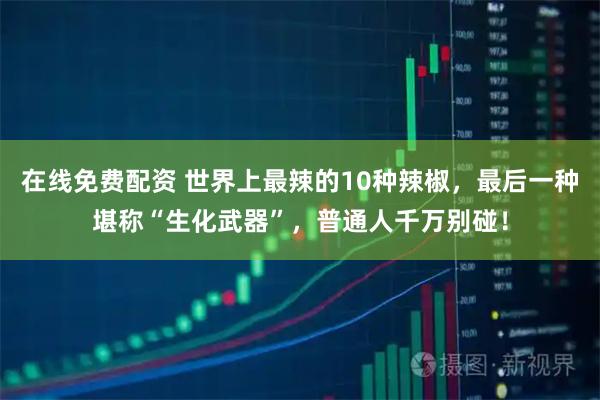 在线免费配资 世界上最辣的10种辣椒，最后一种堪称“生化武器”，普通人千万别碰！