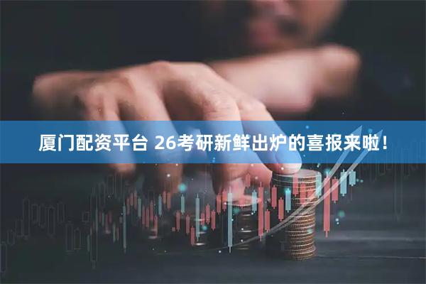 厦门配资平台 26考研新鲜出炉的喜报来啦！