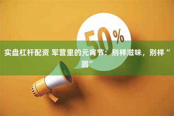 实盘杠杆配资 军营里的元宵节：别样滋味，别样“圆”