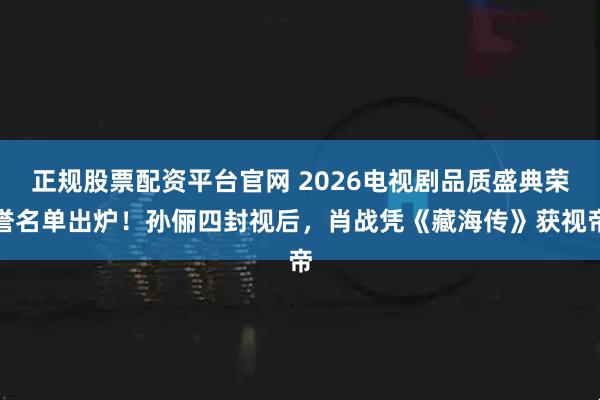 正规股票配资平台官网 2026电视剧品质盛典荣誉名单出炉！孙俪四封视后，肖战凭《藏海传》获视帝
