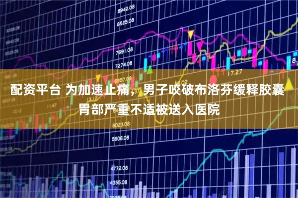 配资平台 为加速止痛，男子咬破布洛芬缓释胶囊 胃部严重不适被送入医院