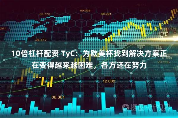 10倍杠杆配资 TyC：为欧美杯找到解决方案正在变得越来越困难，各方还在努力