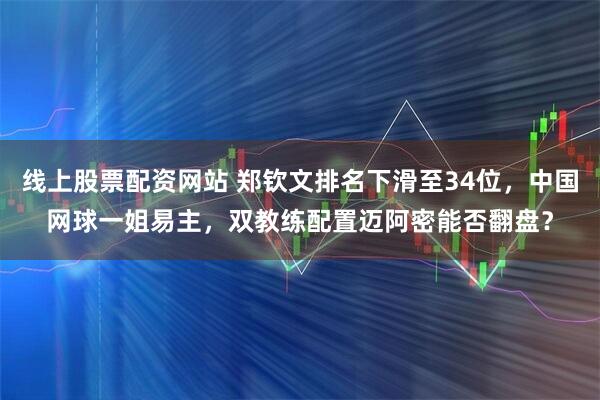 线上股票配资网站 郑钦文排名下滑至34位，中国网球一姐易主，双教练配置迈阿密能否翻盘？