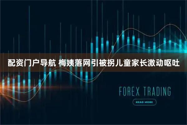 配资门户导航 梅姨落网引被拐儿童家长激动呕吐