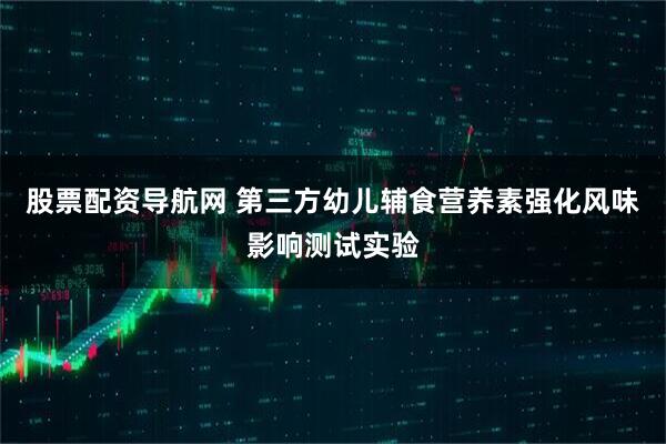 股票配资导航网 第三方幼儿辅食营养素强化风味影响测试实验