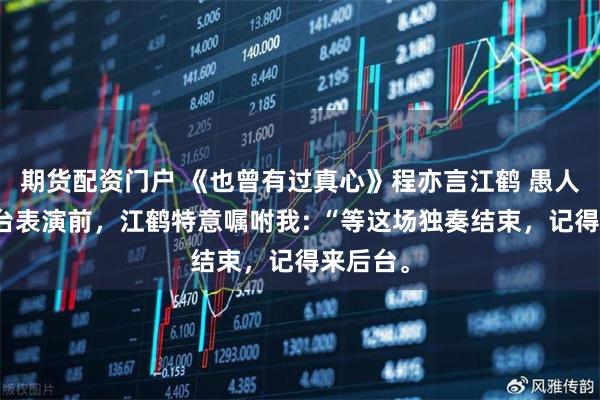 期货配资门户 《也曾有过真心》程亦言江鹤 愚人节，登台表演前，江鹤特意嘱咐我: “等这场独奏结束，记得来后台。